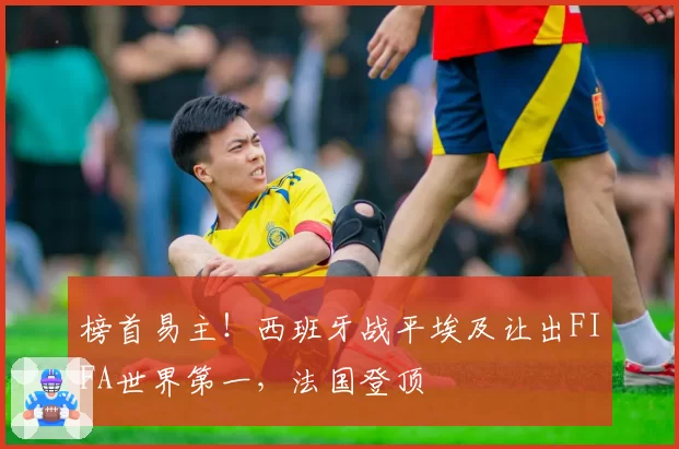 榜首易主!西班牙战平埃及让出FIFA世界第一,法国登顶