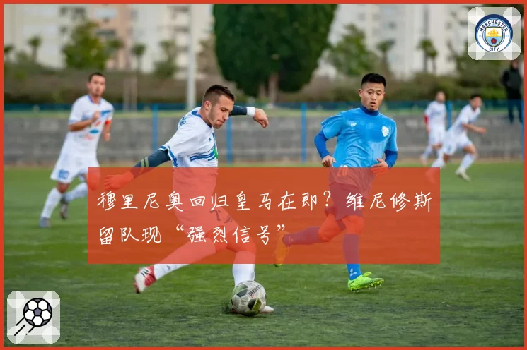 穆里尼奥回归皇马在即？维尼修斯留队现“强烈信号”