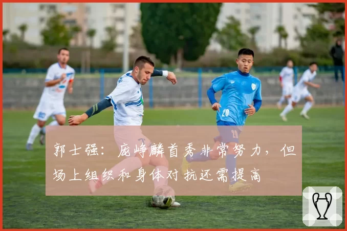 郭士强：庞峥麟首秀非常努力，但场上组织和身体对抗还需提高