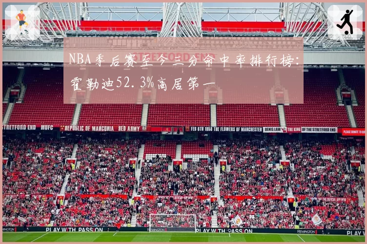 NBA季后赛至今三分命中率排行榜：霍勒迪52.3%高居第一