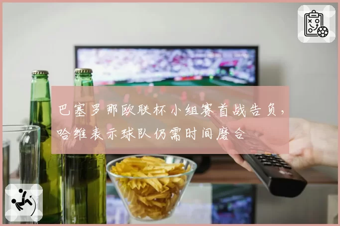 巴塞罗那欧联杯小组赛首战告负，哈维表示球队仍需时间磨合