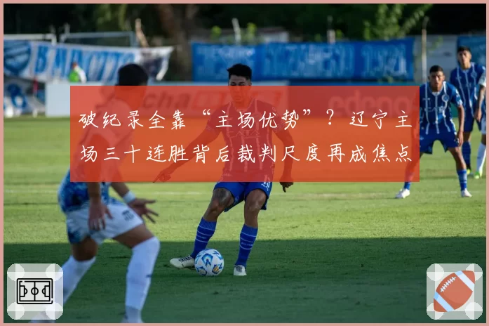 破纪录全靠“主场优势”?辽宁主场三十连胜背后裁判尺度再成焦点