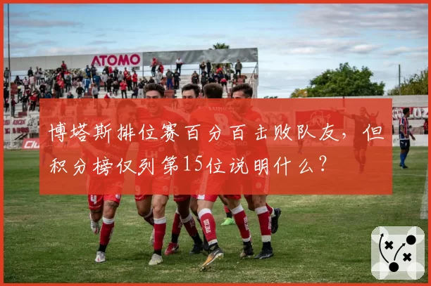 博塔斯排位赛百分百击败队友，但积分榜仅列第15位说明什么？