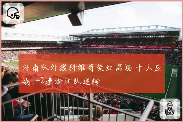 河南队外援科维奇染红离场 十人应战1-2遭浙江队逆转