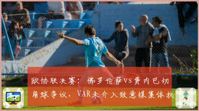欧协联决赛：佛罗伦萨vs费内巴切角球争议，VAR未介入致意媒集体抗议