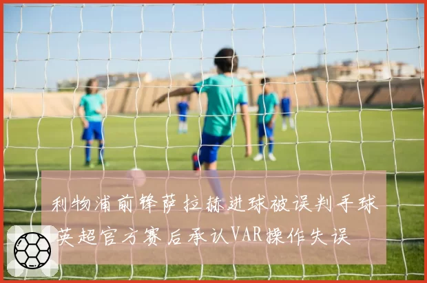 利物浦前锋萨拉赫进球被误判手球 英超官方赛后承认VAR操作失误