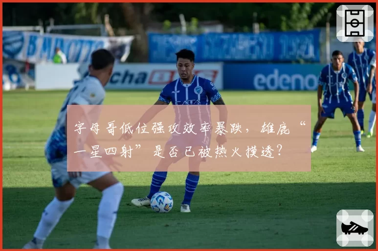 字母哥低位强攻效率暴跌，雄鹿“一星四射”是否已被热火摸透？