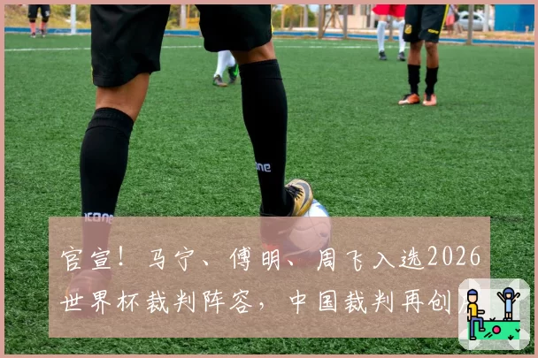 官宣!马宁、傅明、周飞入选2026世界杯裁判阵容,中国裁判再创历史