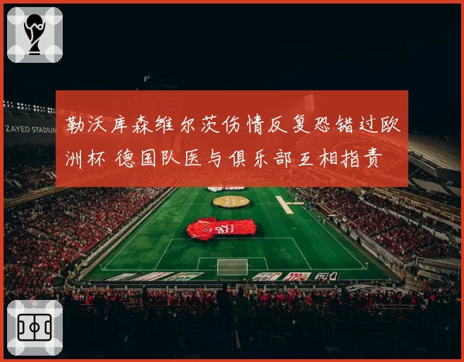 勒沃库森维尔茨伤情反复恐错过欧洲杯 德国队医与俱乐部互相指责