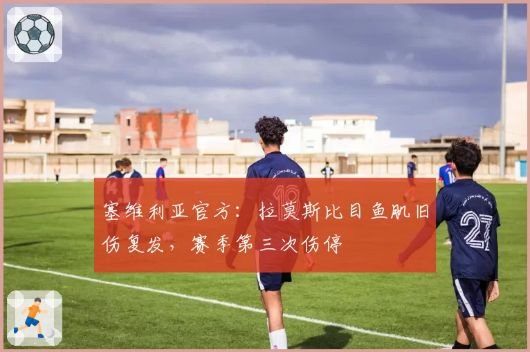 塞维利亚官方：拉莫斯比目鱼肌旧伤复发，赛季第三次伤停