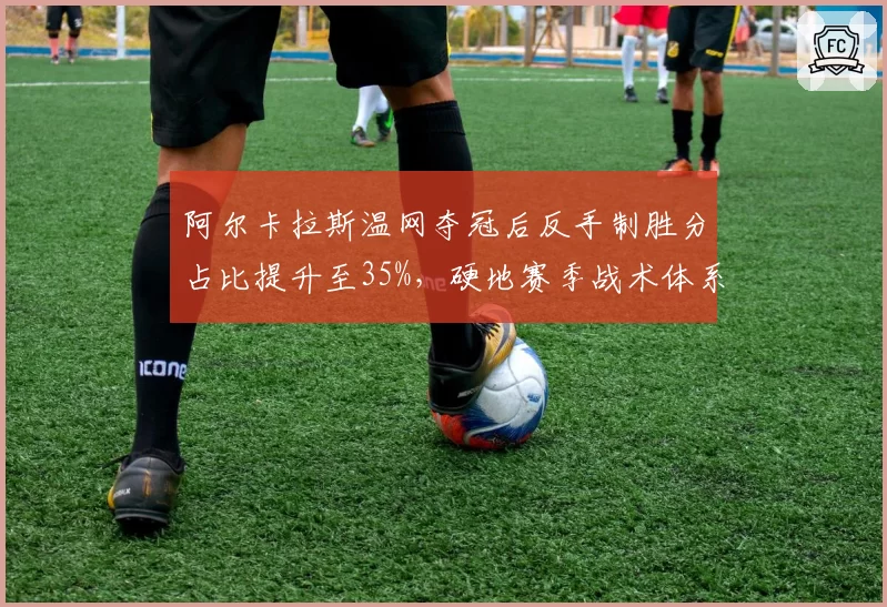 阿尔卡拉斯温网夺冠后反手制胜分占比提升至35%,硬地赛季战术体系全面升级