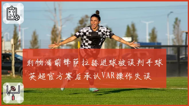 利物浦前锋萨拉赫进球被误判手球 英超官方赛后承认VAR操作失误