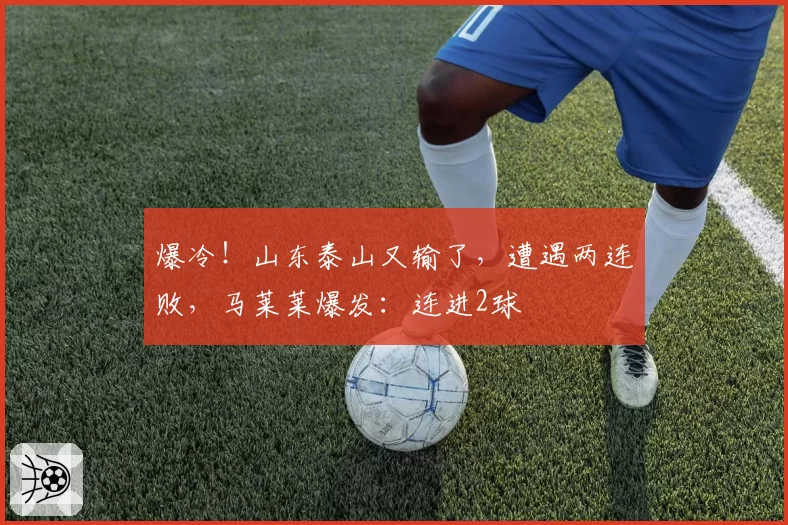 爆冷!山东泰山又输了,遭遇两连败,马莱莱爆发:连进2球