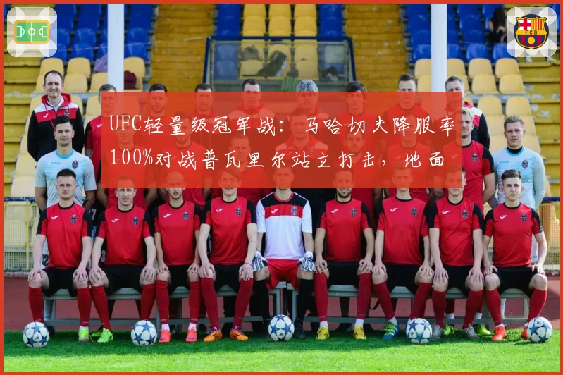 UFC轻量级冠军战：马哈切夫降服率100%对战普瓦里尔站立打击，地面缠斗时长决定胜负