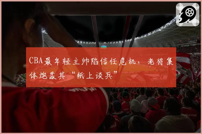 CBA最年轻主帅陷信任危机，老将集体炮轰其“纸上谈兵”