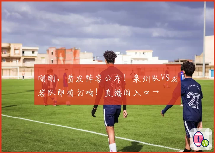 刚刚，首发阵容公布！泉州队VS龙岩队即将打响！直播间入口→