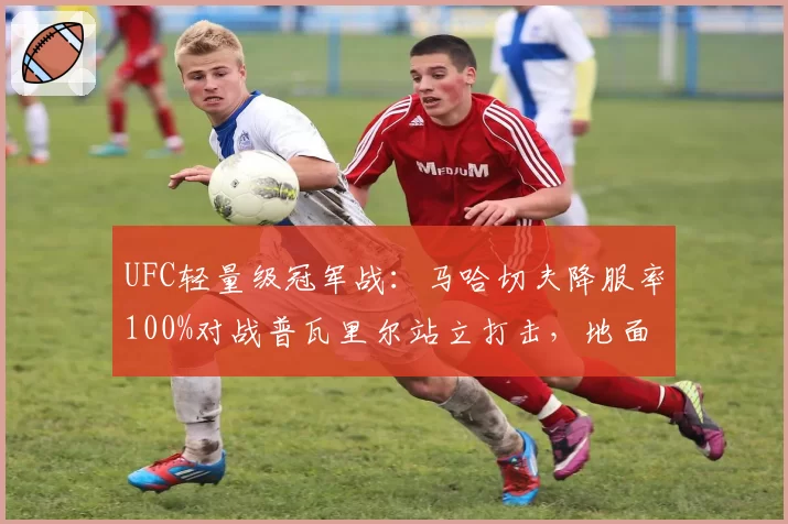 UFC轻量级冠军战：马哈切夫降服率100%对战普瓦里尔站立打击，地面缠斗时长决定胜负