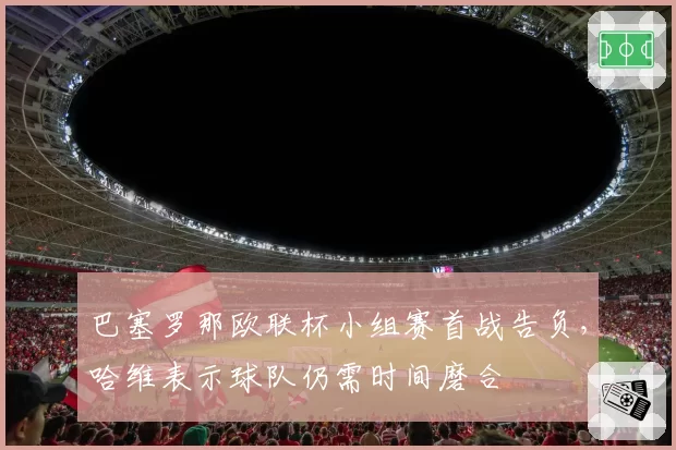 巴塞罗那欧联杯小组赛首战告负，哈维表示球队仍需时间磨合