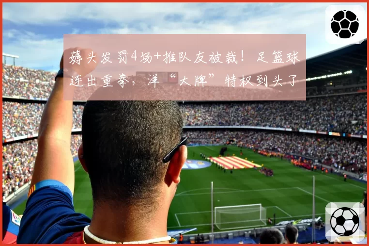 薅头发罚4场+推队友被裁！足篮球连出重拳，洋“大牌”特权到头了？