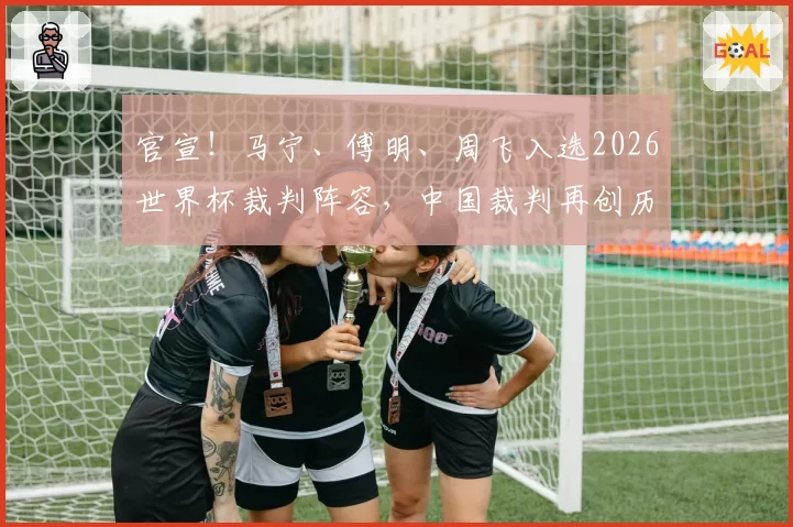 官宣!马宁、傅明、周飞入选2026世界杯裁判阵容,中国裁判再创历史