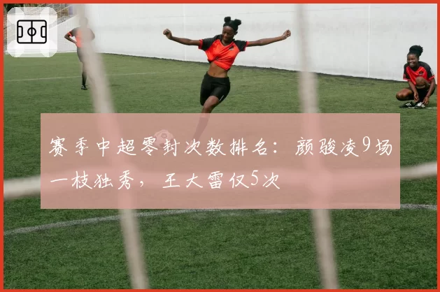 赛季中超零封次数排名：颜骏凌9场一枝独秀，王大雷仅5次
