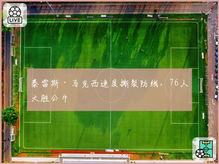 泰雷斯·马克西速度撕裂防线，76人大胜公牛