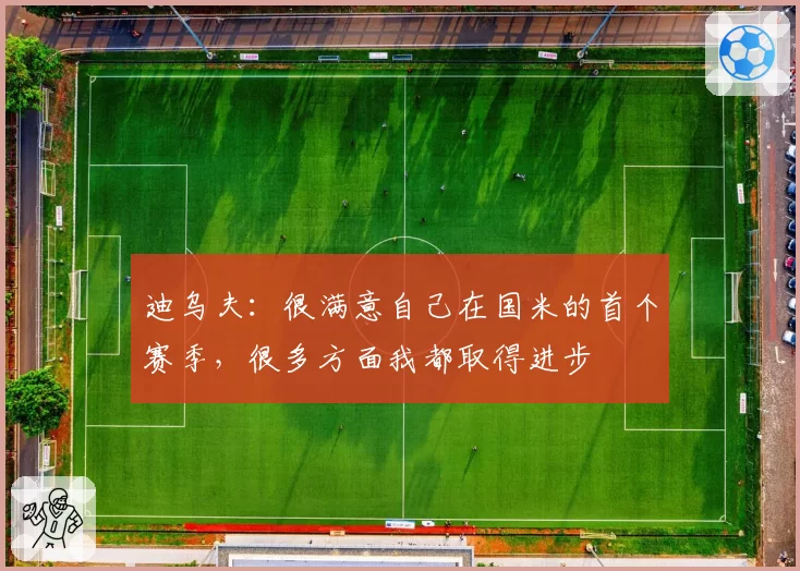 迪乌夫：很满意自己在国米的首个赛季，很多方面我都取得进步