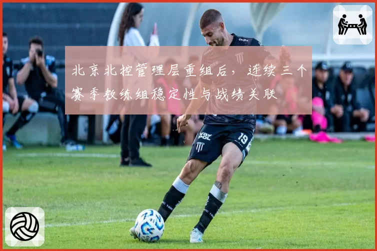 北京北控管理层重组后,连续三个赛季教练组稳定性与战绩关联