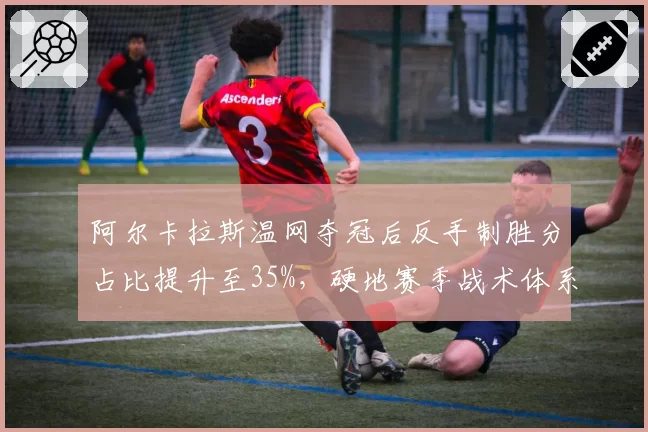 阿尔卡拉斯温网夺冠后反手制胜分占比提升至35%,硬地赛季战术体系全面升级