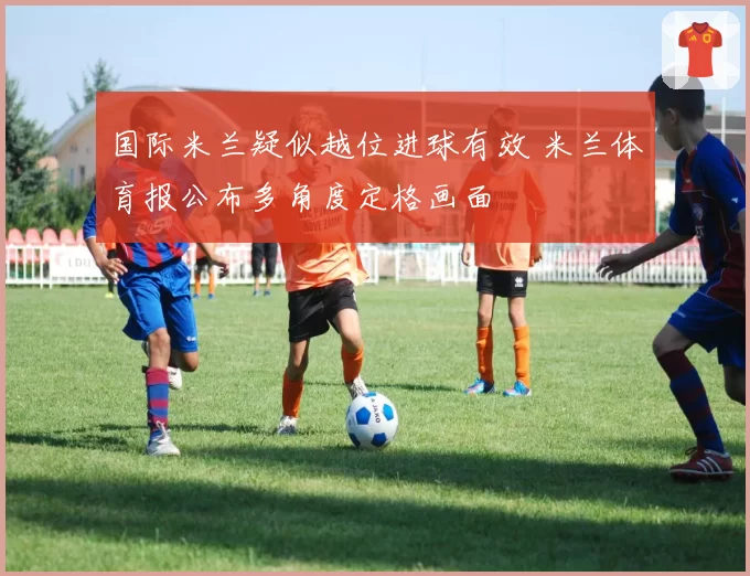 国际米兰疑似越位进球有效 米兰体育报公布多角度定格画面