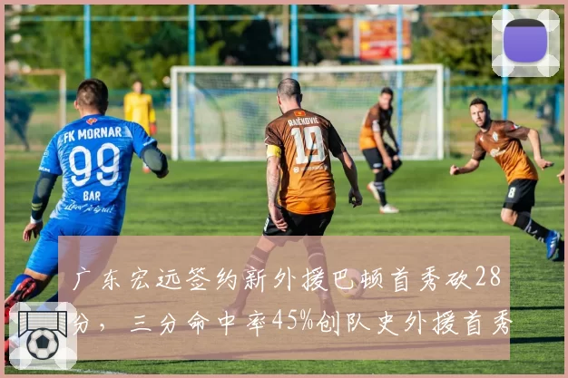 广东宏远签约新外援巴顿首秀砍28分，三分命中率45%创队史外援首秀新高