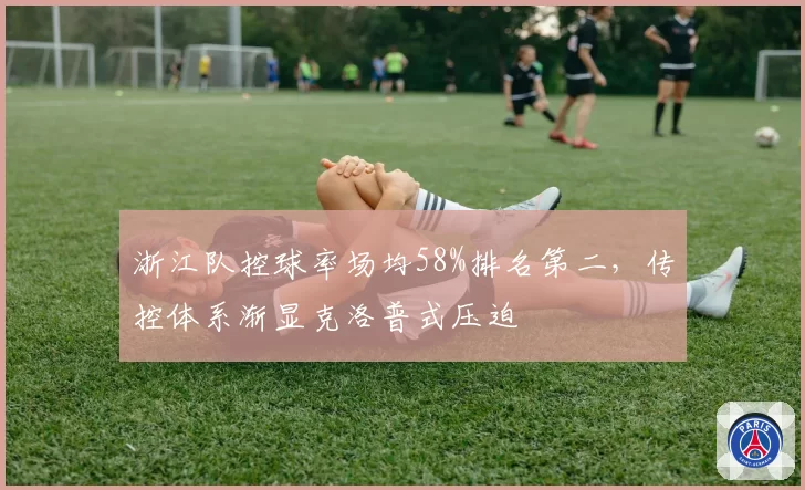 浙江队控球率场均58%排名第二，传控体系渐显克洛普式压迫
