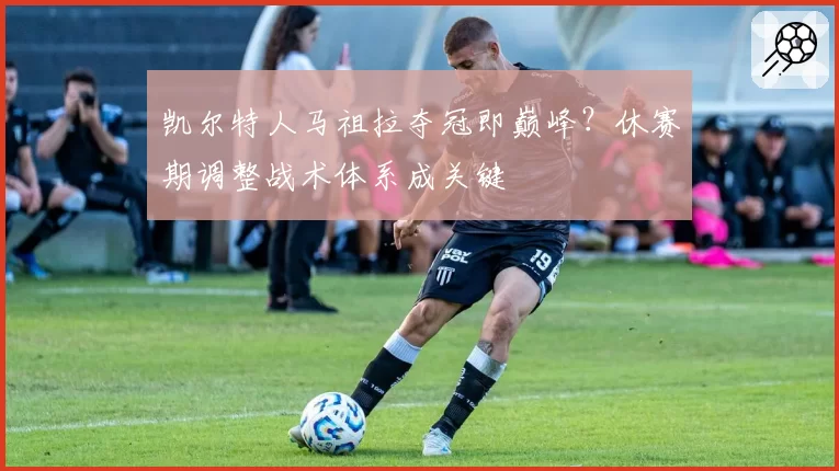 凯尔特人马祖拉夺冠即巅峰?休赛期调整战术体系成关键