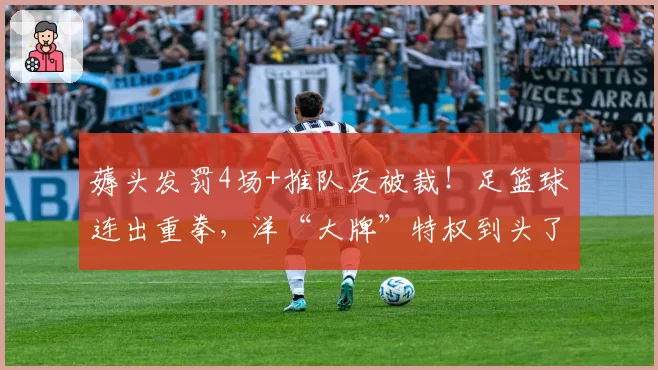 薅头发罚4场+推队友被裁！足篮球连出重拳，洋“大牌”特权到头了？