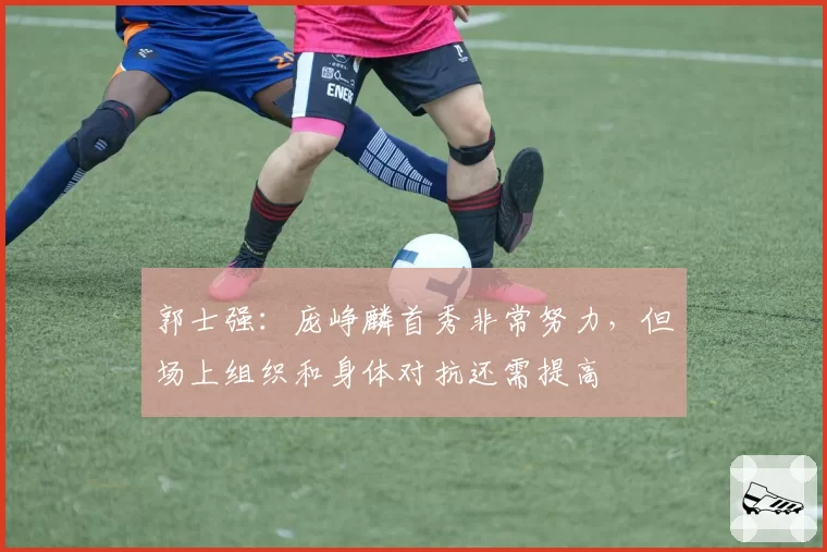 郭士强：庞峥麟首秀非常努力，但场上组织和身体对抗还需提高