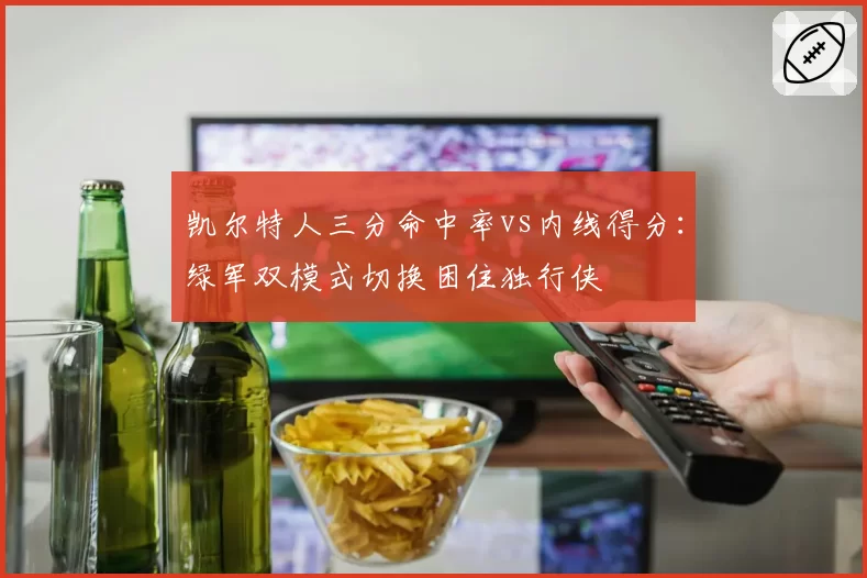 凯尔特人三分命中率vs内线得分：绿军双模式切换困住独行侠