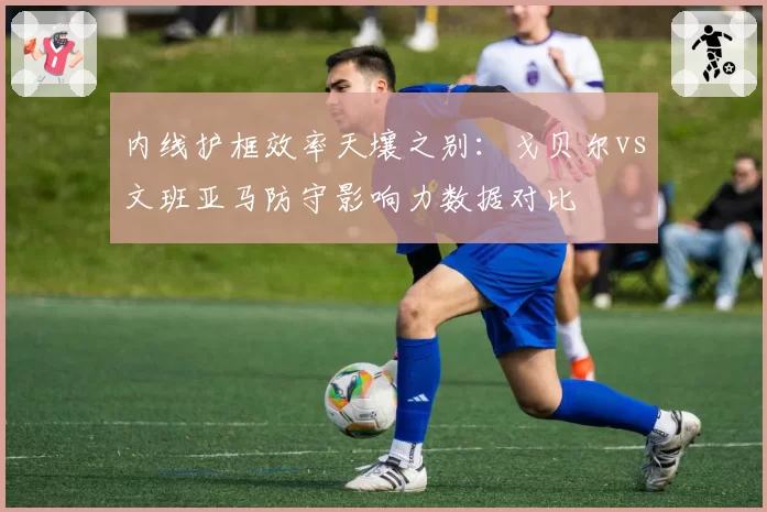 内线护框效率天壤之别：戈贝尔vs文班亚马防守影响力数据对比