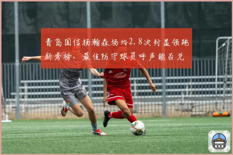 青岛国信杨瀚森场均2.8次封盖领跑新秀榜，最佳防守球员呼声能否兑现？
