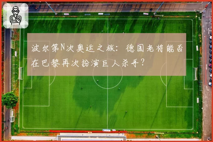 波尔第N次奥运之旅:德国老将能否在巴黎再次扮演巨人杀手?