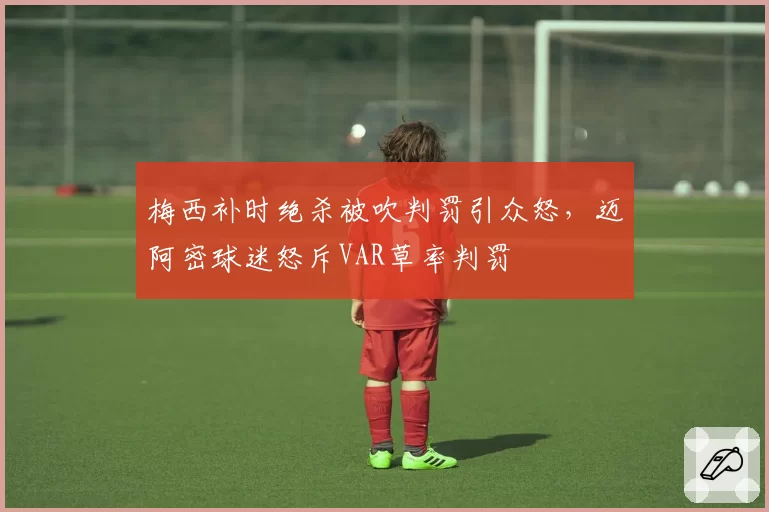 梅西补时绝杀被吹判罚引众怒，迈阿密球迷怒斥VAR草率判罚