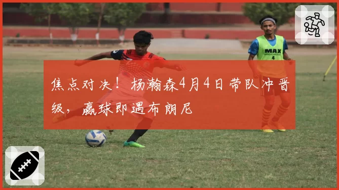 焦点对决!杨瀚森4月4日带队冲晋级,赢球即遇布朗尼