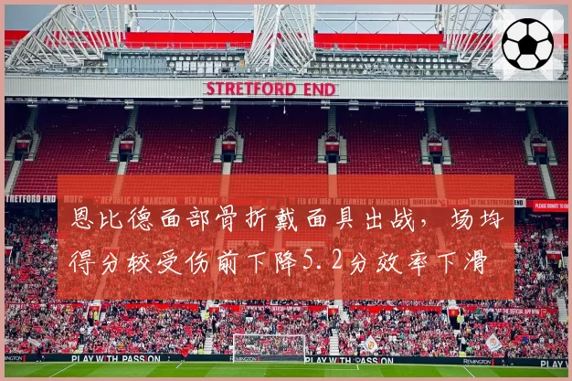 恩比德面部骨折戴面具出战,场均得分较受伤前下降5.2分效率下滑