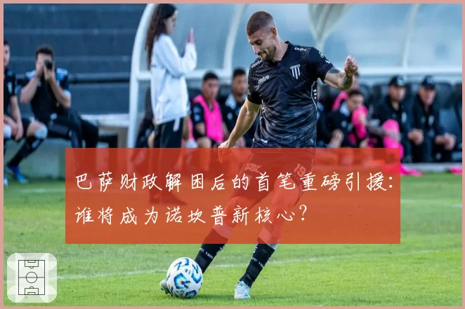 巴萨财政解困后的首笔重磅引援：谁将成为诺坎普新核心？