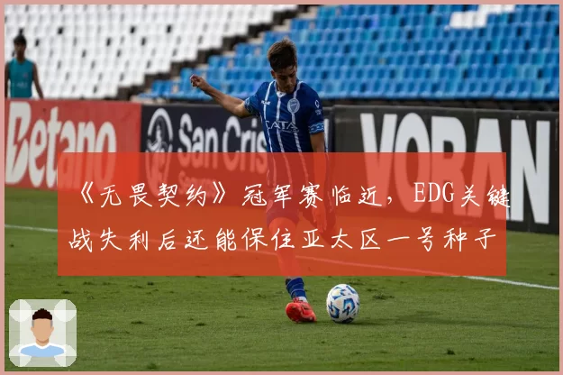 《无畏契约》冠军赛临近,EDG关键战失利后还能保住亚太区一号种子吗?