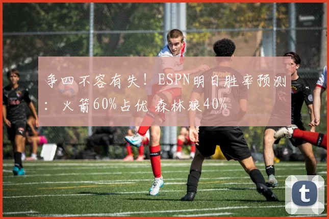 争四不容有失!ESPN明日胜率预测:火箭60%占优 森林狼40%