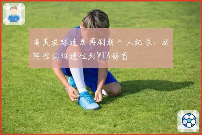 高芙发球速度再刷新个人纪录，迈阿密站均速位列WTA榜首