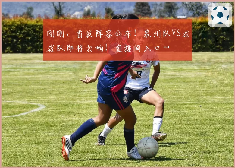 刚刚，首发阵容公布！泉州队VS龙岩队即将打响！直播间入口→