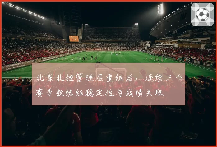 北京北控管理层重组后,连续三个赛季教练组稳定性与战绩关联