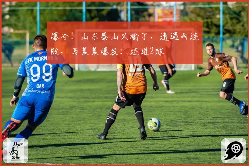 爆冷!山东泰山又输了,遭遇两连败,马莱莱爆发:连进2球