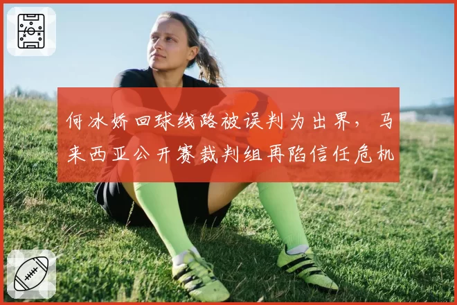 何冰娇回球线路被误判为出界，马来西亚公开赛裁判组再陷信任危机